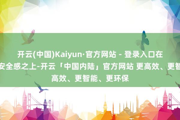 开云(中国)Kaiyun·官方网站 - 登录入口在专科厚实的安全感之上-开云「中国内陆」官方网站 更高效、更智能、更环保