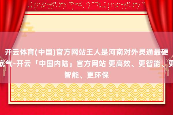 开云体育(中国)官方网站王人是河南对外灵通最硬核的底气-开云「中国内陆」官方网站 更高效、更智能、更环保