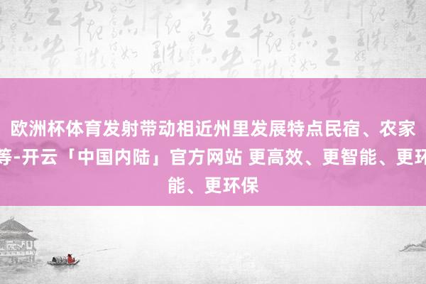 欧洲杯体育发射带动相近州里发展特点民宿、农家乐等-开云「中国内陆」官方网站 更高效、更智能、更环保