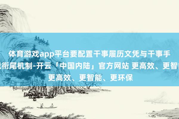 体育游戏app平台要配置干事履历文凭与干事手段等第文凭衔尾机制-开云「中国内陆」官方网站 更高效、更智能、更环保
