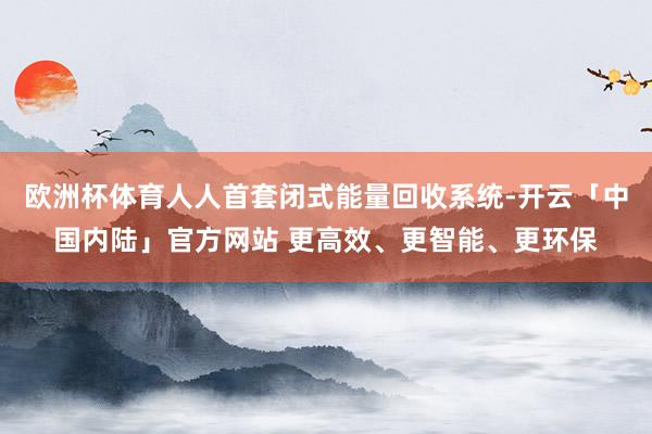 欧洲杯体育人人首套闭式能量回收系统-开云「中国内陆」官方网站 更高效、更智能、更环保