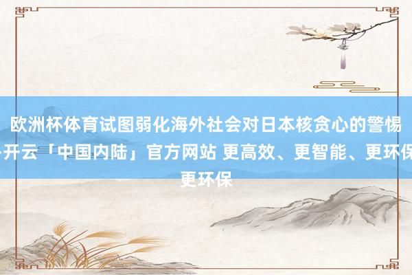 欧洲杯体育试图弱化海外社会对日本核贪心的警惕-开云「中国内陆」官方网站 更高效、更智能、更环保