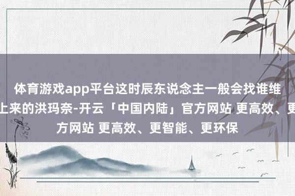体育游戏app平台这时辰东说念主一般会找谁维护？柬埔寨新上来的洪玛奈-开云「中国内陆」官方网站 更高效、更智能、更环保