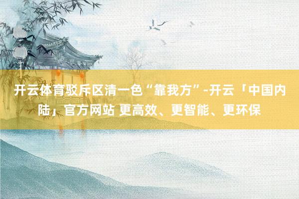 开云体育驳斥区清一色“靠我方”-开云「中国内陆」官方网站 更高效、更智能、更环保