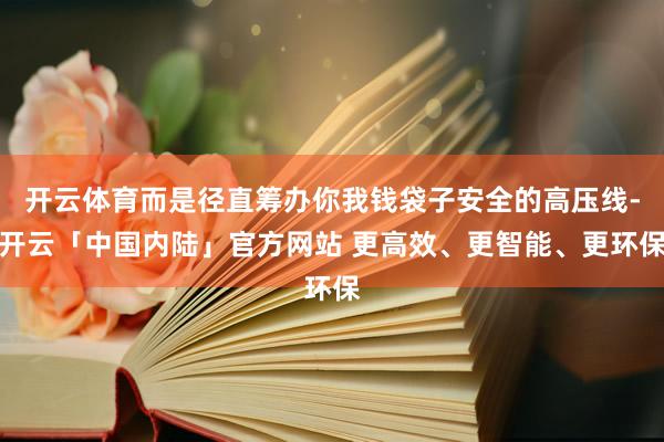 开云体育而是径直筹办你我钱袋子安全的高压线-开云「中国内陆」官方网站 更高效、更智能、更环保