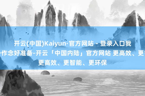 开云(中国)Kaiyun·官方网站 - 登录入口我照旧由里到外作念好准备-开云「中国内陆」官方网站 更高效、更智能、更环保