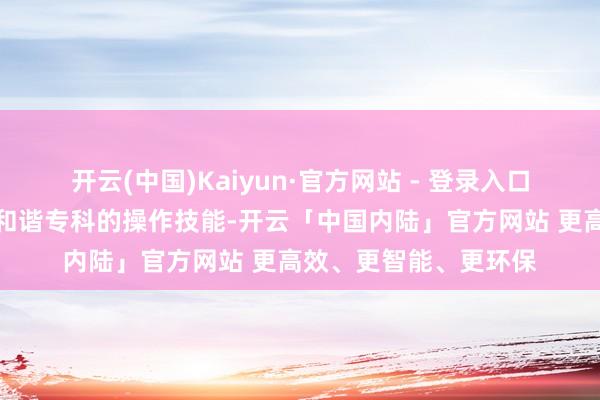 开云(中国)Kaiyun·官方网站 - 登录入口尽管有严格的安全步和谐专科的操作技能-开云「中国内陆」官方网站 更高效、更智能、更环保