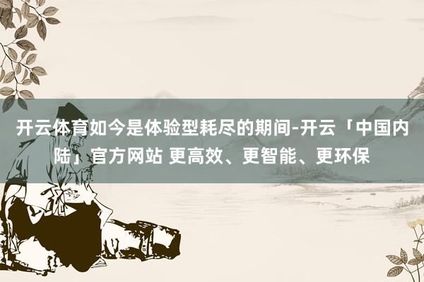 开云体育如今是体验型耗尽的期间-开云「中国内陆」官方网站 更高效、更智能、更环保