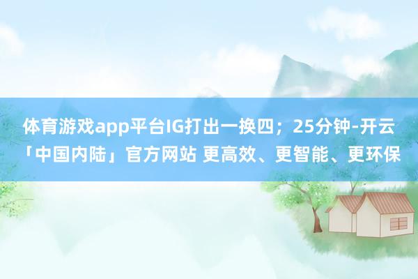 体育游戏app平台IG打出一换四；25分钟-开云「中国内陆」官方网站 更高效、更智能、更环保