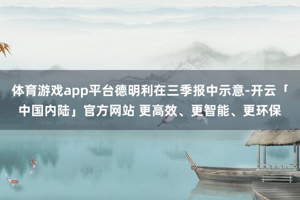 体育游戏app平台德明利在三季报中示意-开云「中国内陆」官方网站 更高效、更智能、更环保