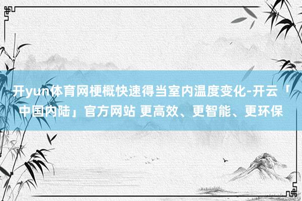 开yun体育网梗概快速得当室内温度变化-开云「中国内陆」官方网站 更高效、更智能、更环保