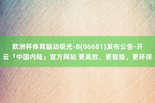 欧洲杯体育脑动极光-B(06681)发布公告-开云「中国内陆」官方网站 更高效、更智能、更环保