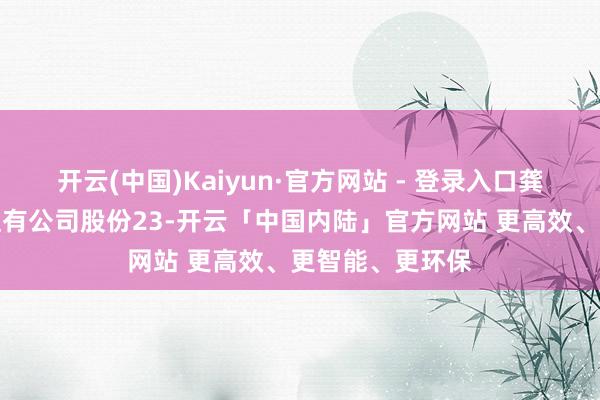 开云(中国)Kaiyun·官方网站 - 登录入口龚友良先生当今捏有公司股份23-开云「中国内陆」官方网站 更高效、更智能、更环保