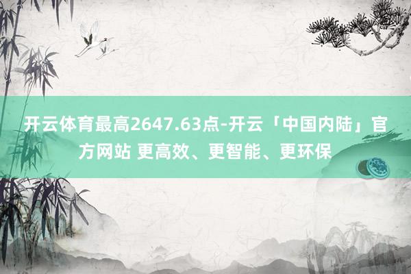 开云体育最高2647.63点-开云「中国内陆」官方网站 更高效、更智能、更环保