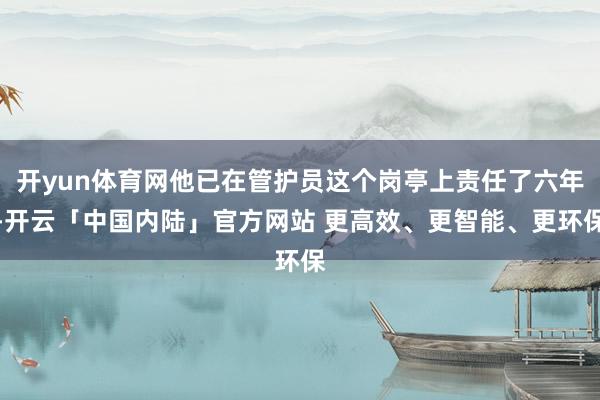 开yun体育网他已在管护员这个岗亭上责任了六年-开云「中国内陆」官方网站 更高效、更智能、更环保